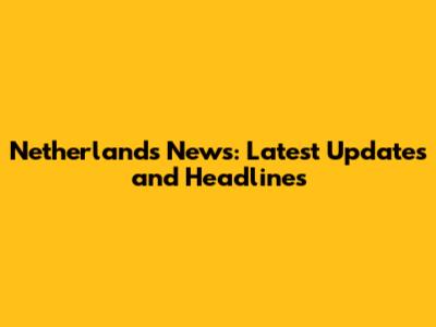 Netherlands News: Latest Updates and Headlines