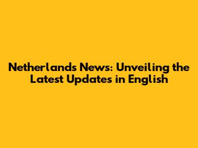 Netherlands News: Unveiling the Latest Updates in English