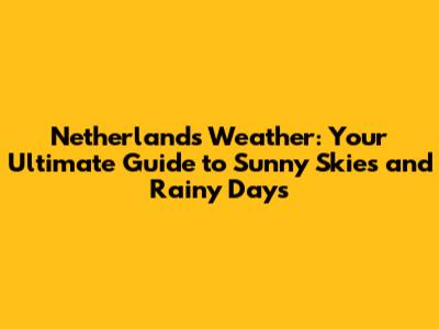 Netherlands Weather: Your Ultimate Guide to Sunny Skies and Rainy Days