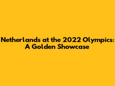 Netherlands at the 2022 Olympics: A Golden Showcase