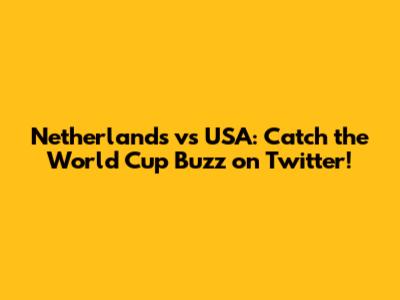 Netherlands vs USA: Catch the World Cup Buzz on Twitter!