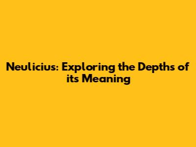 Neulicius: Exploring the Depths of its Meaning
