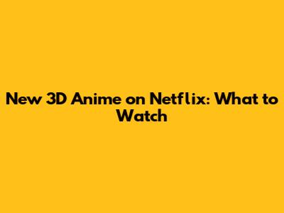 New 3D Anime on Netflix: What to Watch