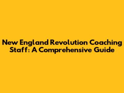 New England Revolution Coaching Staff: A Comprehensive Guide
