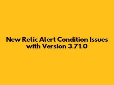 New Relic Alert Condition Issues with Version 3.71.0