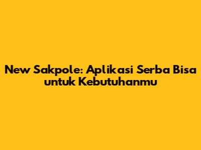 New Sakpole: Aplikasi Serba Bisa untuk Kebutuhanmu