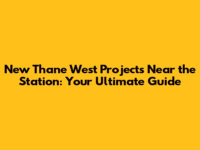 New Thane West Projects Near the Station: Your Ultimate Guide