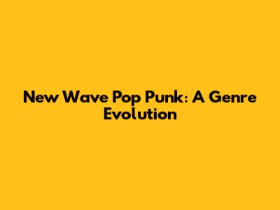 New Wave Pop Punk: A Genre Evolution