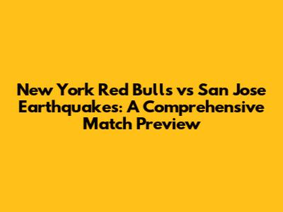 New York Red Bulls vs San Jose Earthquakes: A Comprehensive Match Preview