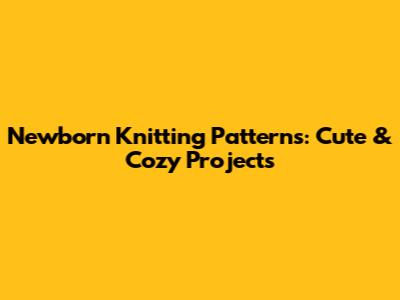 Newborn Knitting Patterns: Cute & Cozy Projects