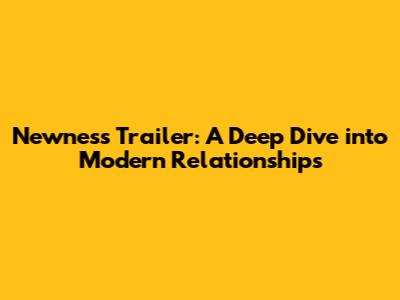 Newness Trailer: A Deep Dive into Modern Relationships