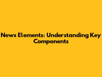 News Elements: Understanding Key Components