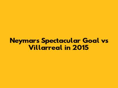 Neymar's Spectacular Goal vs Villarreal in 2015