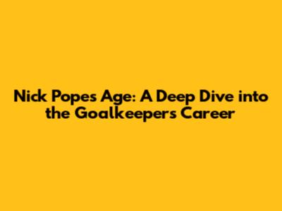 Nick Pope's Age: A Deep Dive into the Goalkeeper's Career