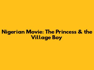 Nigerian Movie: The Princess & the Village Boy