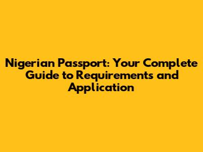 Nigerian Passport: Your Complete Guide to Requirements and Application