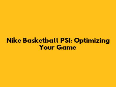 Nike Basketball PSI: Optimizing Your Game