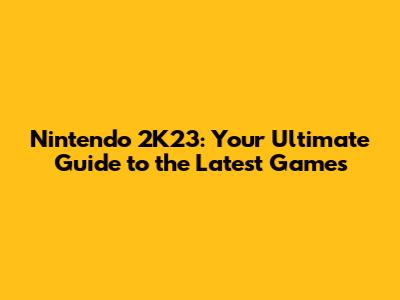 Nintendo 2K23: Your Ultimate Guide to the Latest Games