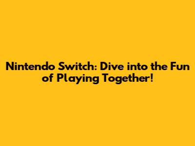 Nintendo Switch: Dive into the Fun of Playing Together!