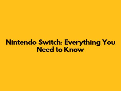 Nintendo Switch: Everything You Need to Know