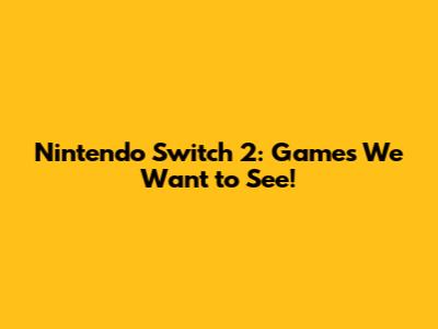 Nintendo Switch 2: Games We Want to See!