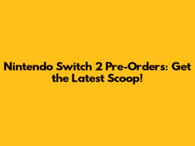 Nintendo Switch 2 Pre-Orders: Get the Latest Scoop!