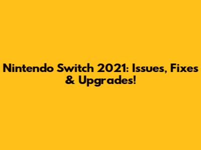 Nintendo Switch 2021: Issues, Fixes & Upgrades!