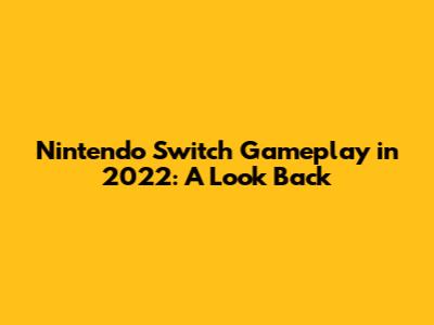 Nintendo Switch Gameplay in 2022: A Look Back