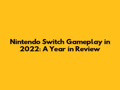 Nintendo Switch Gameplay in 2022: A Year in Review