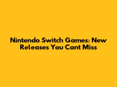 Nintendo Switch Games: New Releases You Can't Miss