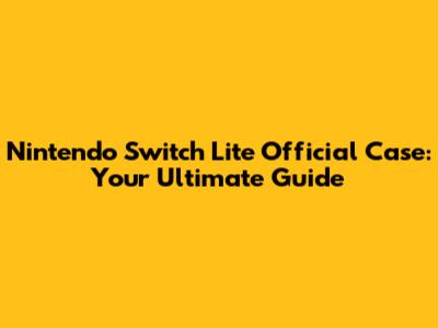 Nintendo Switch Lite Official Case: Your Ultimate Guide