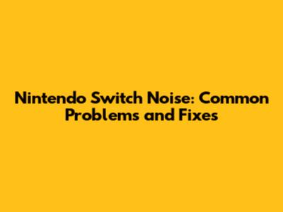 Nintendo Switch Noise: Common Problems and Fixes