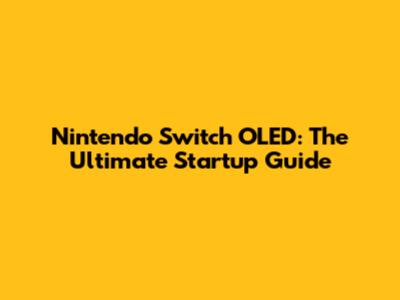 Nintendo Switch OLED: The Ultimate Startup Guide