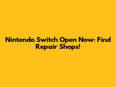 Nintendo Switch Open Now: Find Repair Shops!