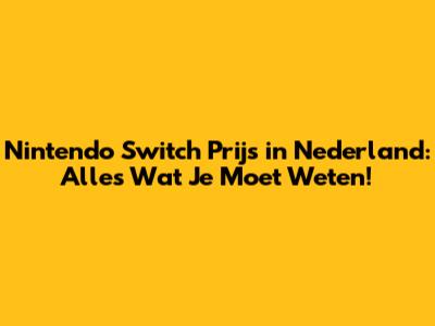 Nintendo Switch Prijs in Nederland: Alles Wat Je Moet Weten!