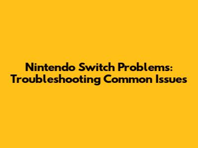 Nintendo Switch Problems: Troubleshooting Common Issues