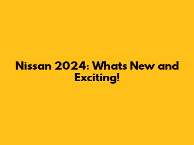 Nissan 2024: What's New and Exciting!