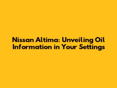 Nissan Altima: Unveiling Oil Information in Your Settings