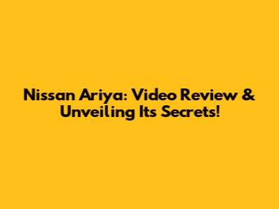 Nissan Ariya: Video Review & Unveiling Its Secrets!