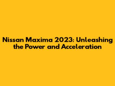 Nissan Maxima 2023: Unleashing the Power and Acceleration