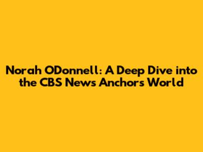 Norah O'Donnell: A Deep Dive into the CBS News Anchor's World