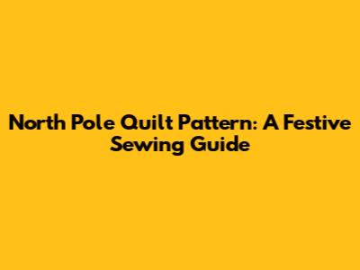 North Pole Quilt Pattern: A Festive Sewing Guide