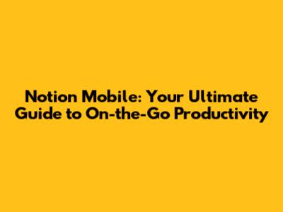 Notion Mobile: Your Ultimate Guide to On-the-Go Productivity