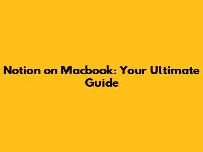 Notion on Macbook: Your Ultimate Guide