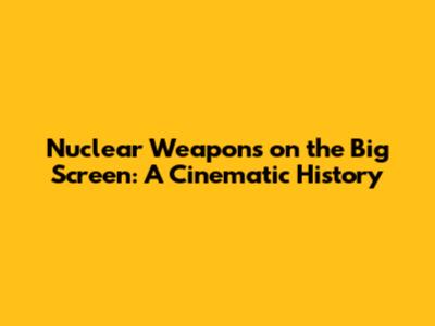 Nuclear Weapons on the Big Screen: A Cinematic History