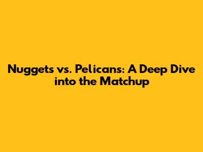 Nuggets vs. Pelicans: A Deep Dive into the Matchup