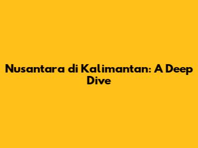 Nusantara di Kalimantan: A Deep Dive