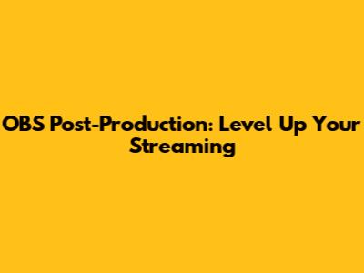 OBS Post-Production: Level Up Your Streaming