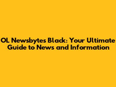 OL Newsbytes Black: Your Ultimate Guide to News and Information