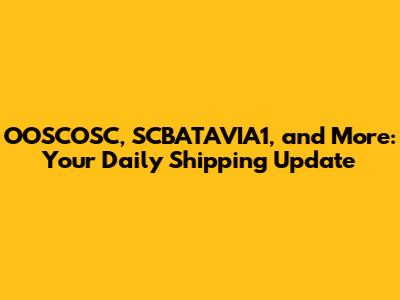 OOSCOSC, SCBATAVIA1, and More: Your Daily Shipping Update